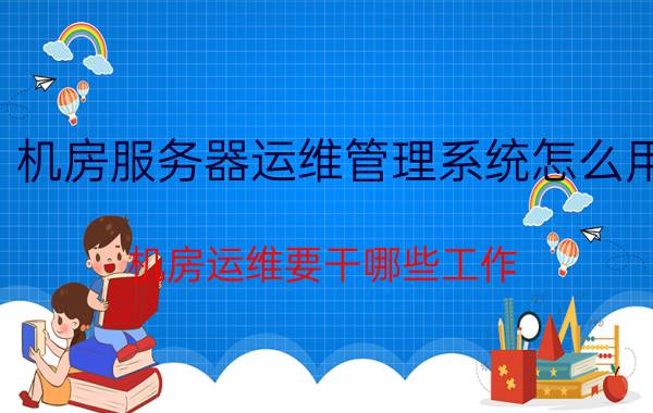 机房服务器运维管理系统怎么用 机房运维要干哪些工作？